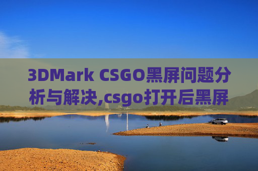 3DMark CSGO黑屏问题分析与解决,csgo打开后黑屏