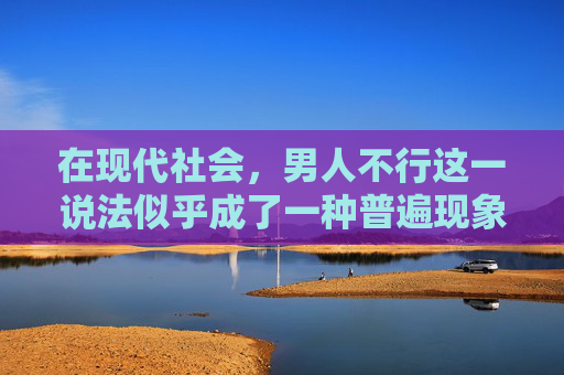 在现代社会，男人不行这一说法似乎成了一种普遍现象。它不仅仅是对男性能力的质疑，更是对男性角色和地位的反思。然而，这种观点是否真的反映了现实？本文将探讨这一问题，并尝试给出一些思考。,男人不行怎么办