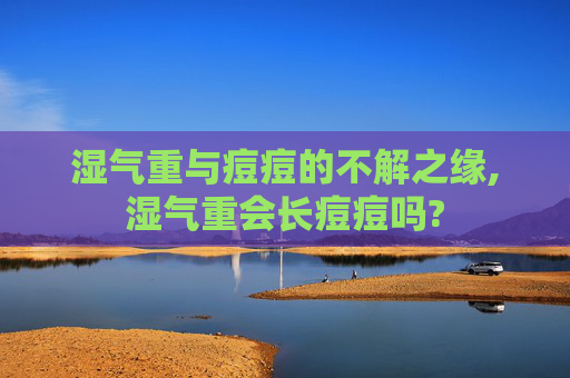 湿气重与痘痘的不解之缘,湿气重会长痘痘吗?