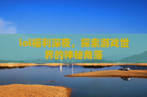 lol福利深夜，探索游戏世界的神秘角落