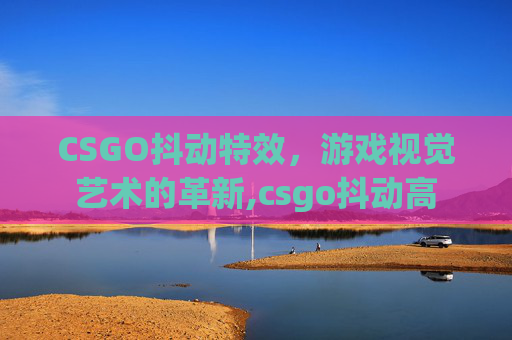 CSGO抖动特效，游戏视觉艺术的革新,csgo抖动高