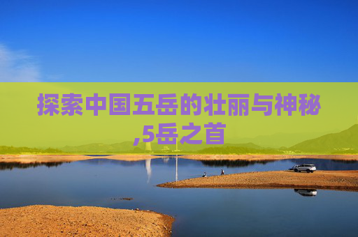 探索中国五岳的壮丽与神秘,5岳之首