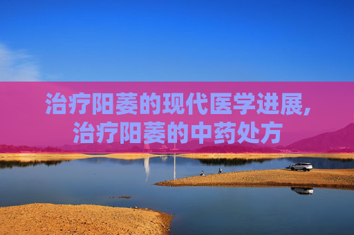 治疗阳萎的现代医学进展,治疗阳萎的中药处方