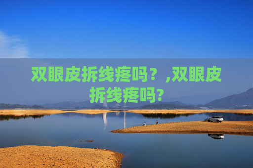 双眼皮拆线疼吗？,双眼皮拆线疼吗?