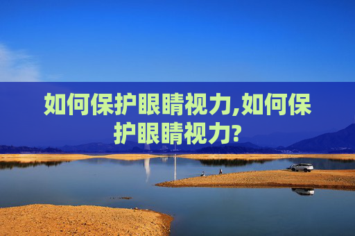 如何保护眼睛视力,如何保护眼睛视力?