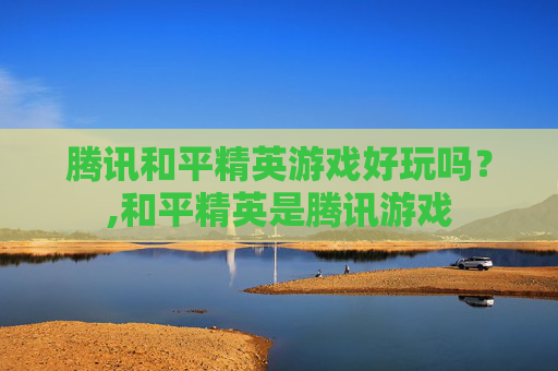 腾讯和平精英游戏好玩吗？,和平精英是腾讯游戏