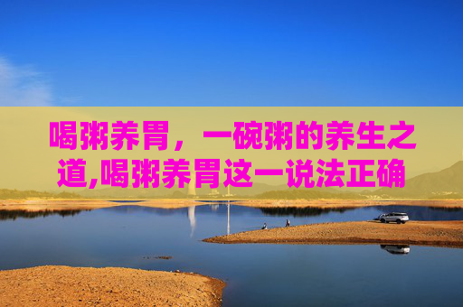 喝粥养胃，一碗粥的养生之道,喝粥养胃这一说法正确吗