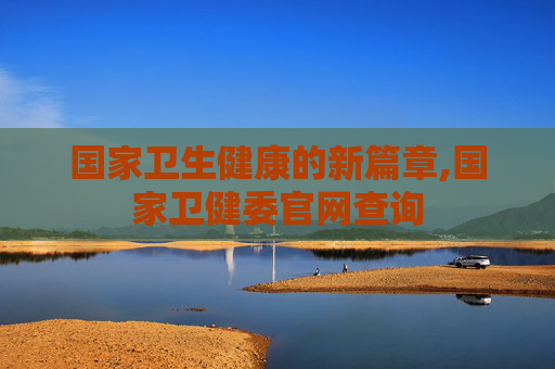 国家卫生健康的新篇章,国家卫健委官网查询
