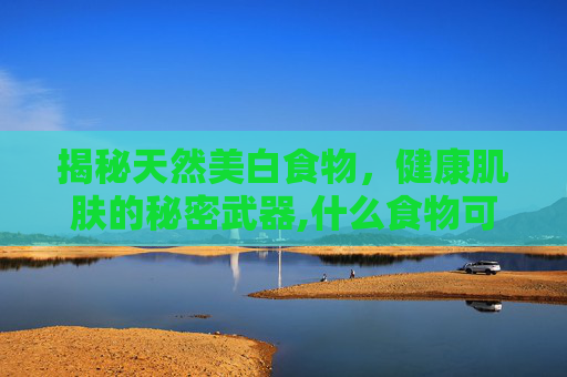 揭秘天然美白食物，健康肌肤的秘密武器,什么食物可以美白淡化黑色素
