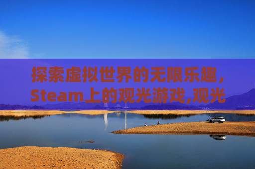 探索虚拟世界的无限乐趣，Steam上的观光游戏,观光游一般指什么