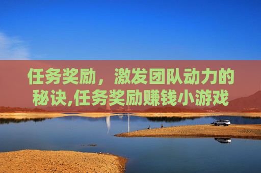 任务奖励，激发团队动力的秘诀,任务奖励赚钱小游戏