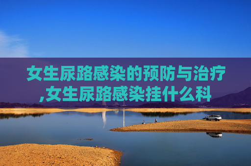 女生尿路感染的预防与治疗,女生尿路感染挂什么科