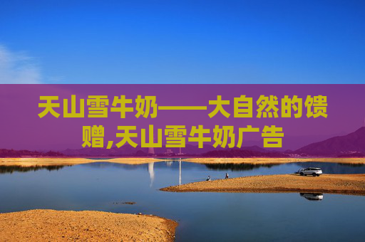 天山雪牛奶——大自然的馈赠,天山雪牛奶广告