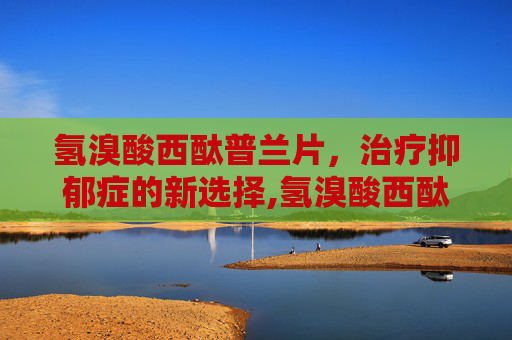 氢溴酸西酞普兰片，治疗抑郁症的新选择,氢溴酸西酞普兰片功能主治