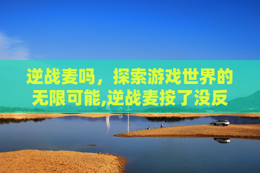 逆战麦吗，探索游戏世界的无限可能,逆战麦按了没反应
