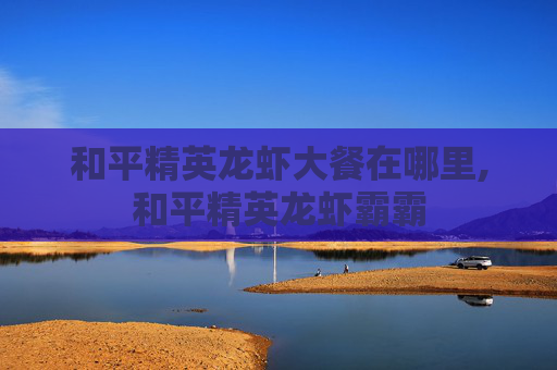 和平精英龙虾大餐在哪里,和平精英龙虾霸霸