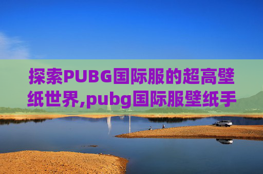 探索PUBG国际服的超高壁纸世界,pubg国际服壁纸手机