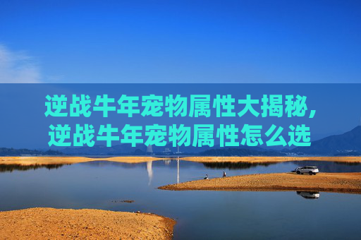 逆战牛年宠物属性大揭秘,逆战牛年宠物属性怎么选