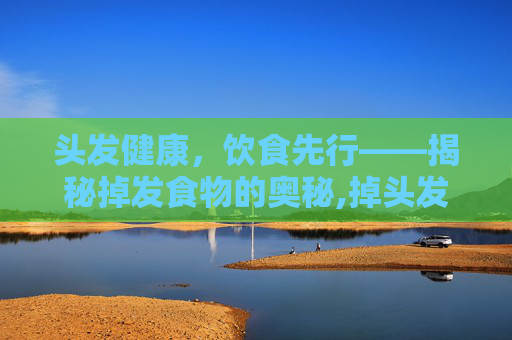 头发健康，饮食先行——揭秘掉发食物的奥秘,掉头发吃什么食物好得快又有效