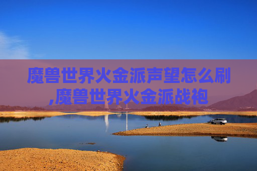 魔兽世界火金派声望怎么刷,魔兽世界火金派战袍