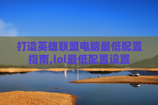 打造英雄联盟电脑最低配置指南,lol最低配置设置