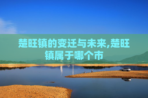 楚旺镇的变迁与未来,楚旺镇属于哪个市