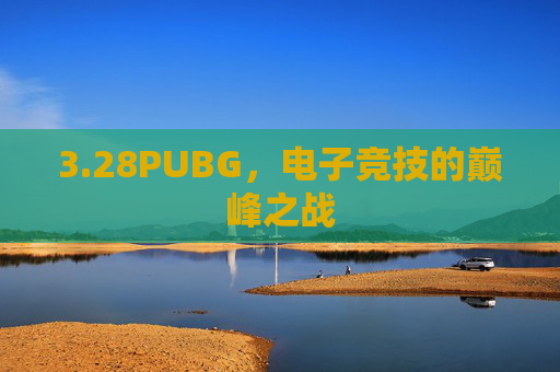 3.28PUBG，电子竞技的巅峰之战