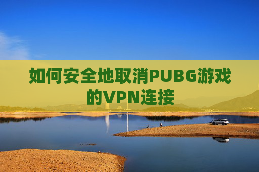 如何安全地取消PUBG游戏的VPN连接