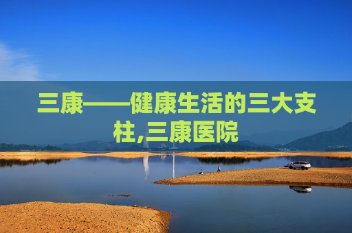 三康——健康生活的三大支柱,三康医院