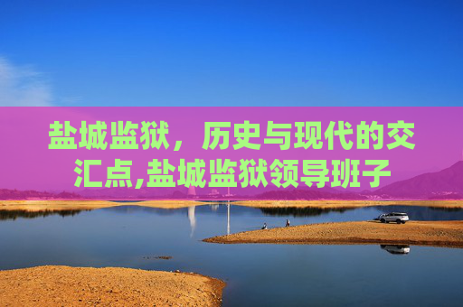 盐城监狱，历史与现代的交汇点,盐城监狱领导班子