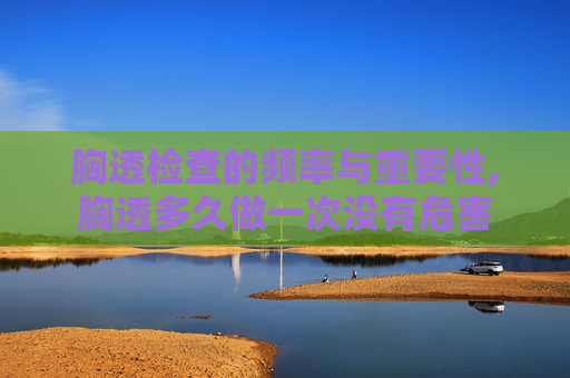 胸透检查的频率与重要性,胸透多久做一次没有危害