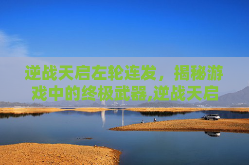 逆战天启左轮连发，揭秘游戏中的终极武器,逆战天启左轮还能打神秘吗