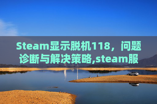 Steam显示脱机118，问题诊断与解决策略,steam服务器脱机105