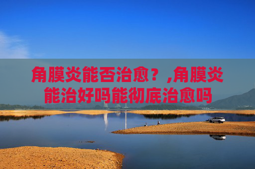 角膜炎能否治愈？,角膜炎能治好吗能彻底治愈吗