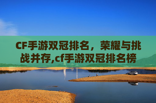 CF手游双冠排名，荣耀与挑战并存,cf手游双冠排名榜