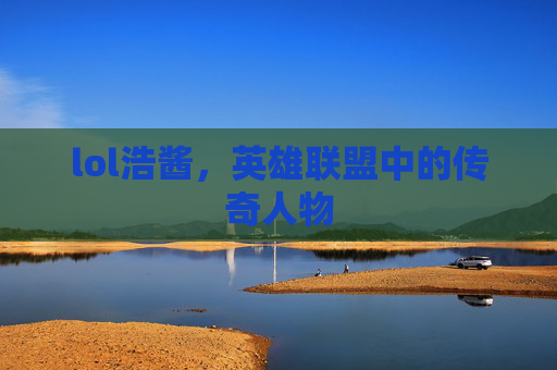 lol浩酱，英雄联盟中的传奇人物