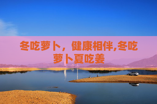冬吃萝卜，健康相伴,冬吃萝卜夏吃姜