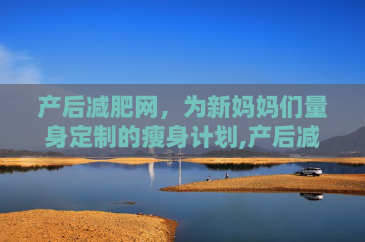 产后减肥网，为新妈妈们量身定制的瘦身计划,产后减肥瘦身