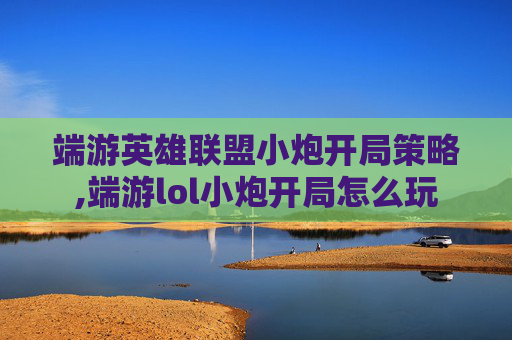 端游英雄联盟小炮开局策略,端游lol小炮开局怎么玩