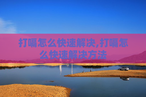 打嗝怎么快速解决,打嗝怎么快速解决方法