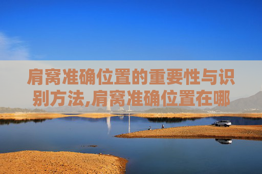 肩窝准确位置的重要性与识别方法,肩窝准确位置在哪
