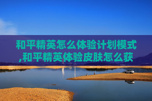 和平精英怎么体验计划模式,和平精英体验皮肤怎么获得