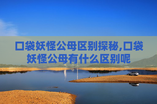 口袋妖怪公母区别探秘,口袋妖怪公母有什么区别呢