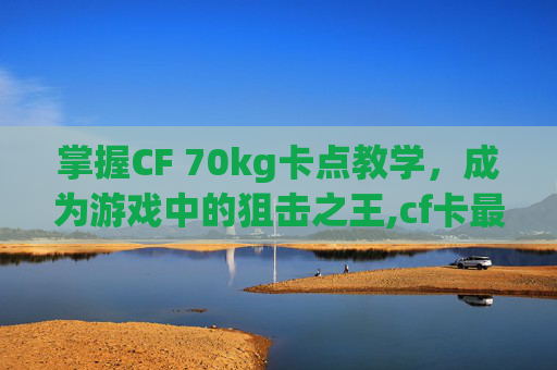 掌握CF 70kg卡点教学，成为游戏中的狙击之王,cf卡最快速度