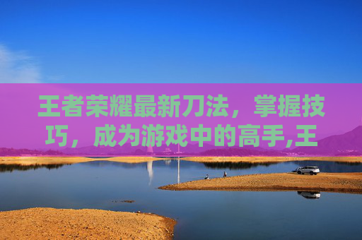 王者荣耀最新刀法，掌握技巧，成为游戏中的高手,王者荣耀最新刀法出装