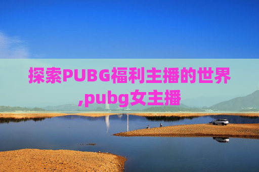 探索PUBG福利主播的世界,pubg女主播