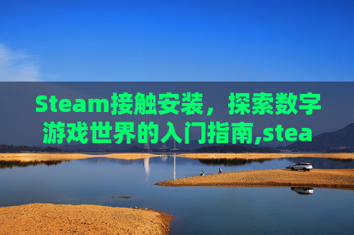 Steam接触安装，探索数字游戏世界的入门指南,steam已安装游戏打不开怎么办
