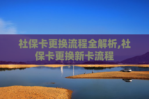 社保卡更换流程全解析,社保卡更换新卡流程