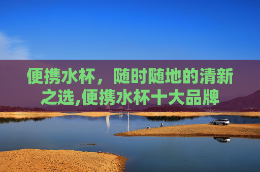 便携水杯，随时随地的清新之选,便携水杯十大品牌