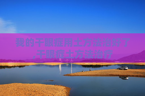 我的干眼症用土方法治好了,干眼症土方法治疗